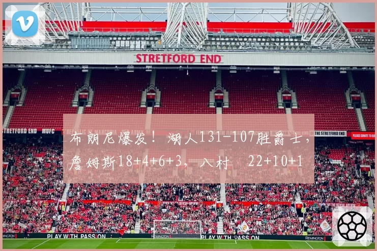 布朗尼爆发！湖人131-107胜爵士，詹姆斯18+4+6+3，八村塁22+10+1