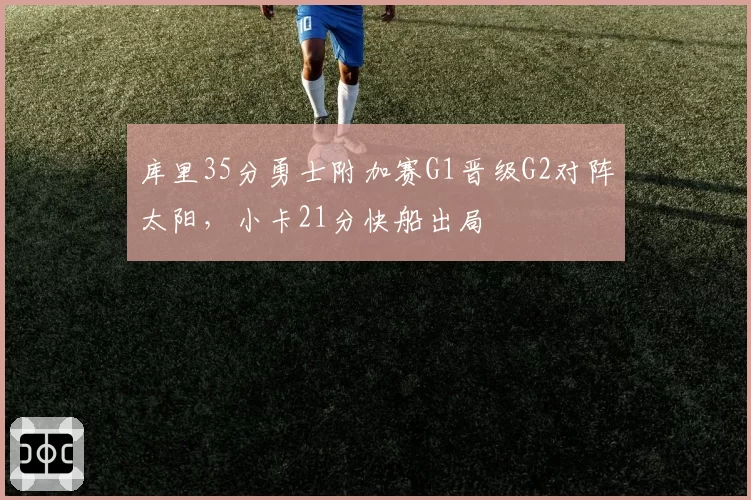库里35分勇士附加赛G1晋级G2对阵太阳，小卡21分快船出局