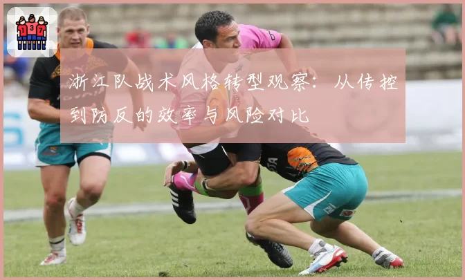 浙江队战术风格转型观察：从传控到防反的效率与风险对比
