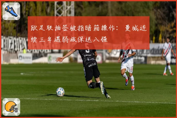 欧足联抽签被指暗箱操作:曼城连续三年遇弱旅保送八强