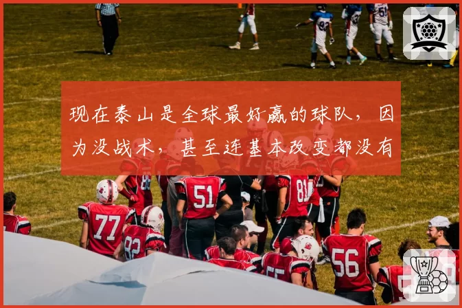 现在泰山是全球最好赢的球队，因为没战术，甚至连基本改变都没有