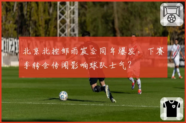 北京北控邹雨宸合同年爆发，下赛季转会传闻影响球队士气？