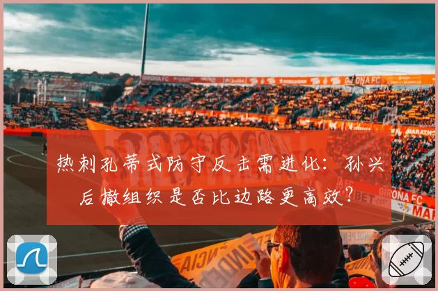 热刺孔蒂式防守反击需进化：孙兴慜后撤组织是否比边路更高效？