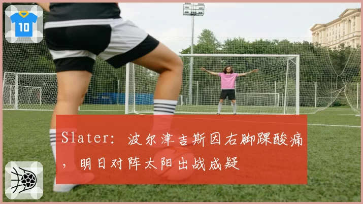 Slater：波尔津吉斯因右脚踝酸痛，明日对阵太阳出战成疑