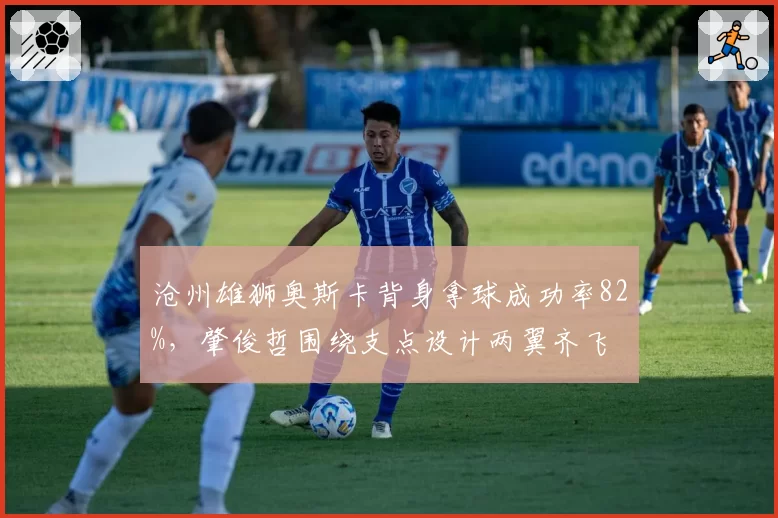 沧州雄狮奥斯卡背身拿球成功率82%,肇俊哲围绕支点设计两翼齐飞