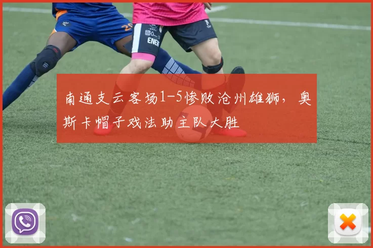 南通支云客场1-5惨败沧州雄狮，奥斯卡帽子戏法助主队大胜