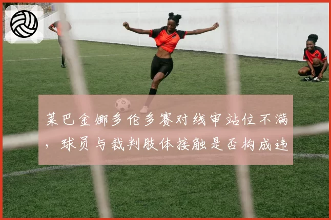 莱巴金娜多伦多赛对线审站位不满，球员与裁判肢体接触是否构成违规？