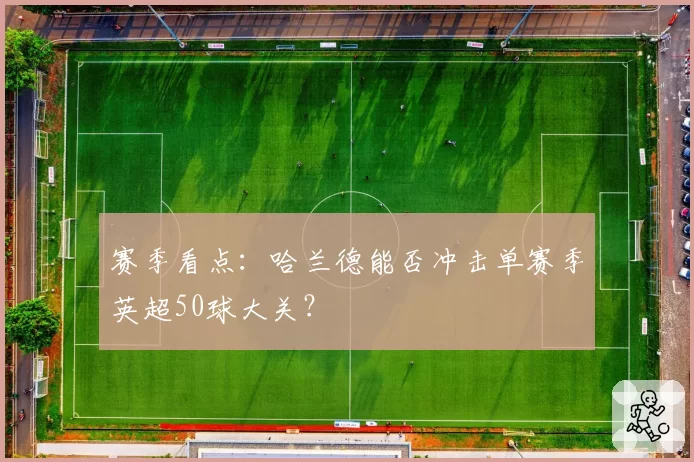 赛季看点：哈兰德能否冲击单赛季英超50球大关？