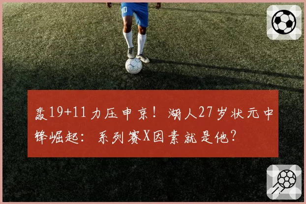 轰19+11力压申京！湖人27岁状元中锋崛起：系列赛X因素就是他？