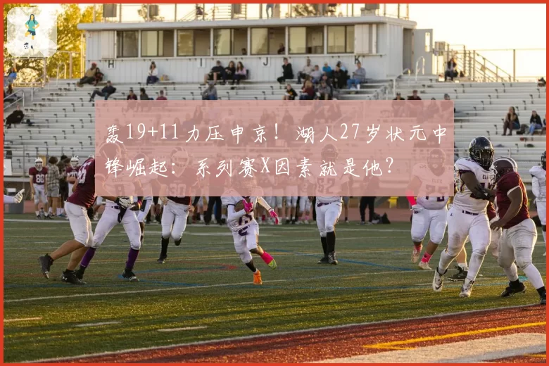 轰19+11力压申京！湖人27岁状元中锋崛起：系列赛X因素就是他？