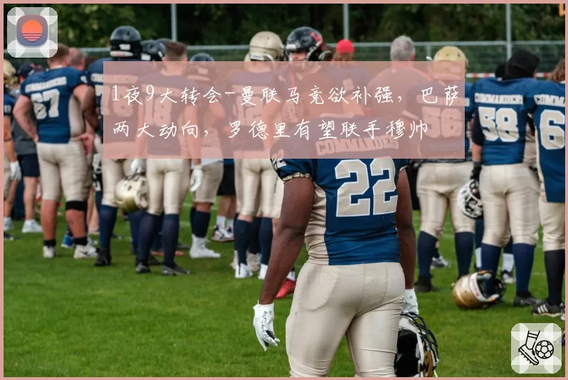 1夜9大转会-曼联马竞欲补强，巴萨两大动向，罗德里有望联手穆帅