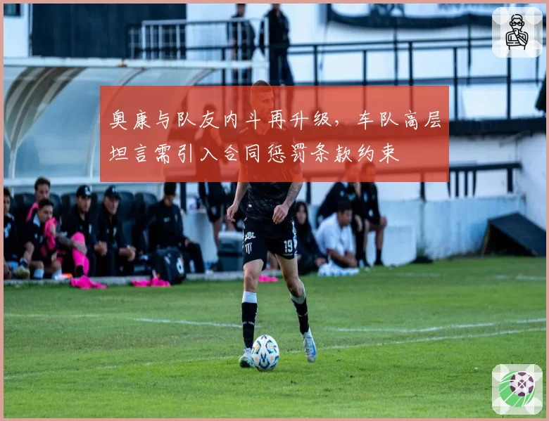 奥康与队友内斗再升级,车队高层坦言需引入合同惩罚条款约束
