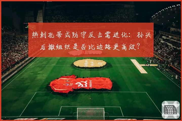 热刺孔蒂式防守反击需进化：孙兴慜后撤组织是否比边路更高效？
