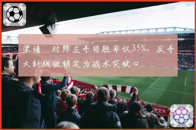 梁靖崑对阵左手将胜率仅35%,反手大斜线被锁定为战术突破口
