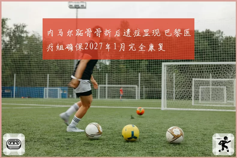 内马尔跖骨骨折后遗症显现 巴黎医疗组确保2027年1月完全康复