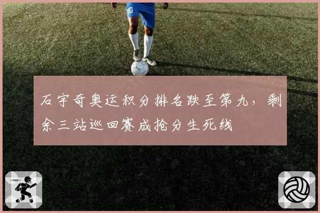 石宇奇奥运积分排名跌至第九，剩余三站巡回赛成抢分生死线