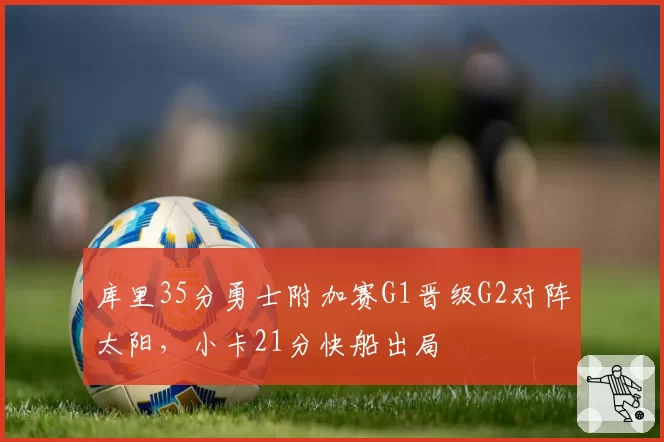 库里35分勇士附加赛G1晋级G2对阵太阳，小卡21分快船出局