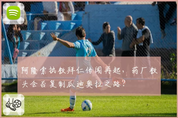 阿隆索执教拜仁传闻再起，药厂教头会否复制瓜迪奥拉之路？