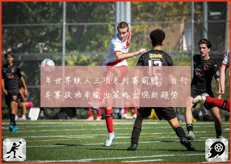年世界铁人三项系列赛前瞻：自行车赛段功率输出策略出现新趋势