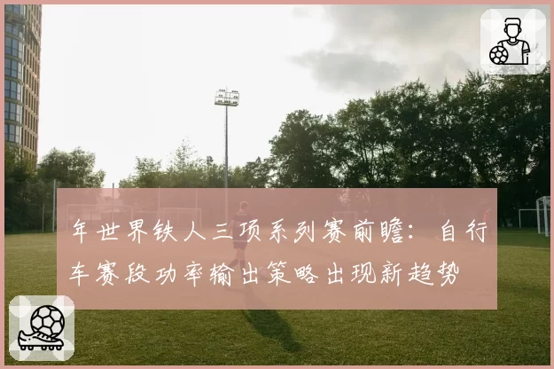 年世界铁人三项系列赛前瞻：自行车赛段功率输出策略出现新趋势