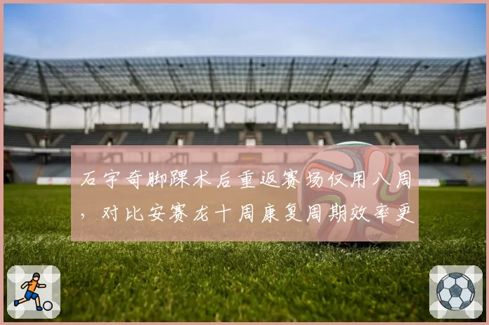 石宇奇脚踝术后重返赛场仅用八周，对比安赛龙十周康复周期效率更高