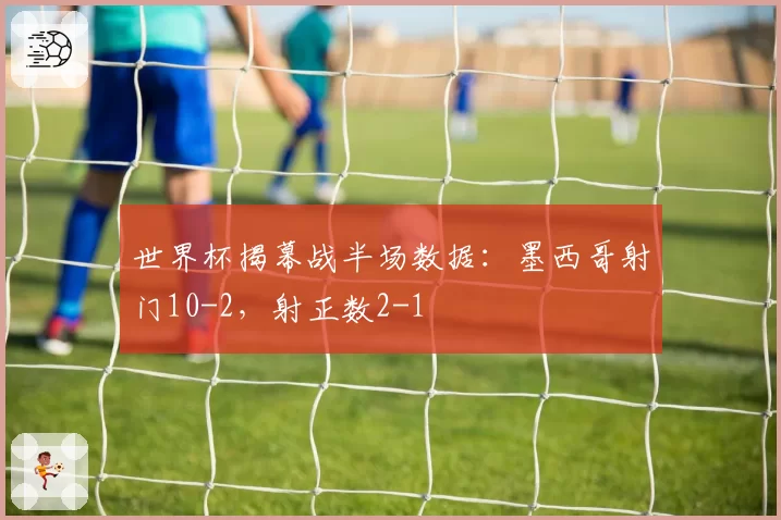 世界杯揭幕战半场数据:墨西哥射门10-2,射正数2-1