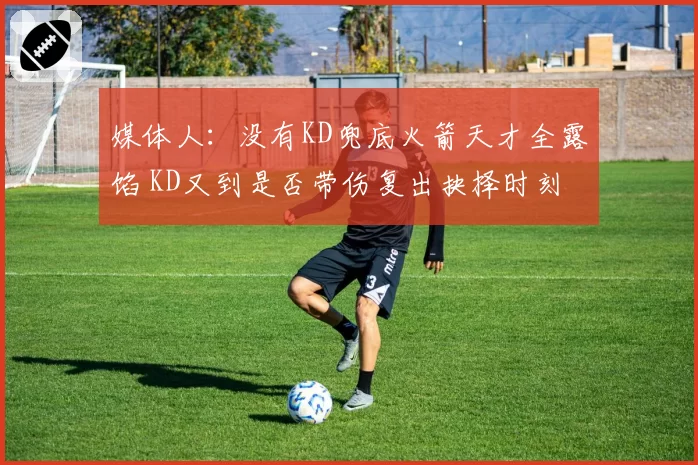 媒体人：没有KD兜底火箭天才全露馅 KD又到是否带伤复出抉择时刻