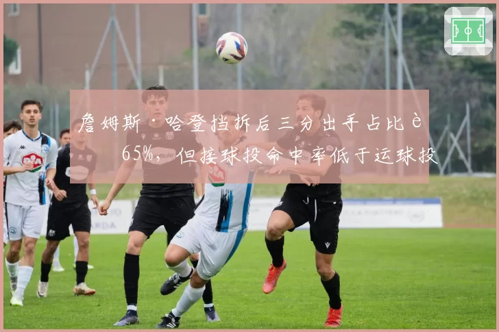 詹姆斯·哈登挡拆后三分出手占比达65%，但接球投命中率低于运球投8%