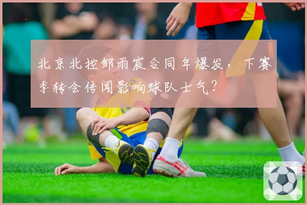 北京北控邹雨宸合同年爆发，下赛季转会传闻影响球队士气？