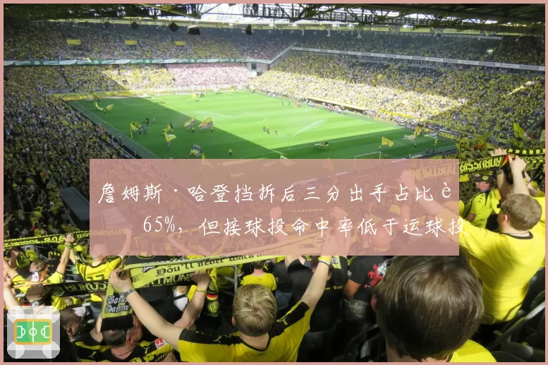 詹姆斯·哈登挡拆后三分出手占比达65%，但接球投命中率低于运球投8%