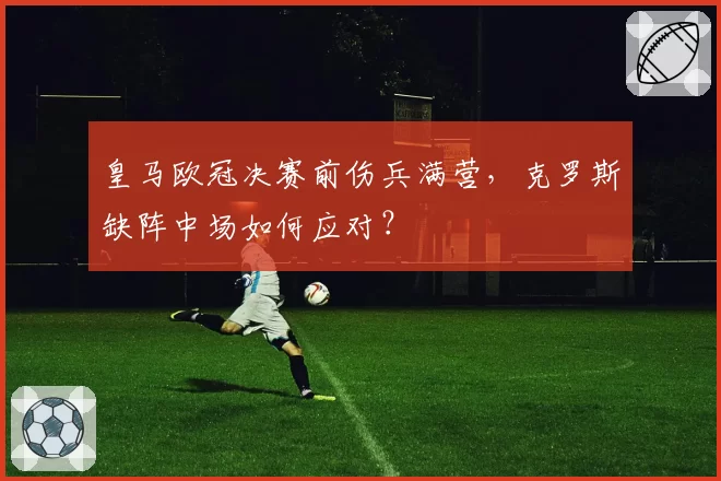 皇马欧冠决赛前伤兵满营，克罗斯缺阵中场如何应对？