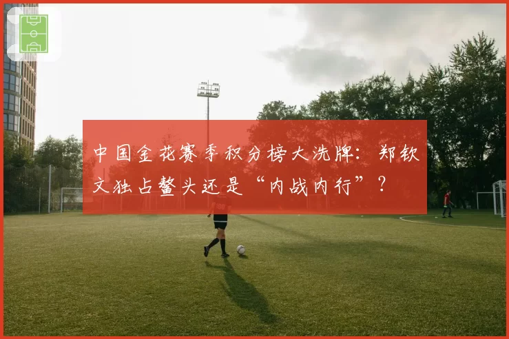 中国金花赛季积分榜大洗牌：郑钦文独占鳌头还是“内战内行”？