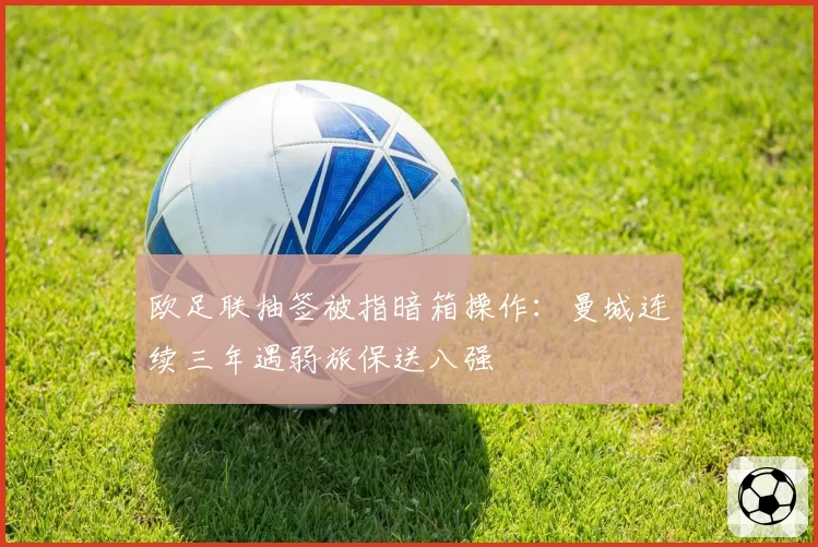 欧足联抽签被指暗箱操作：曼城连续三年遇弱旅保送八强
