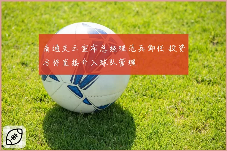 南通支云宣布总经理范兵卸任 投资方将直接介入球队管理