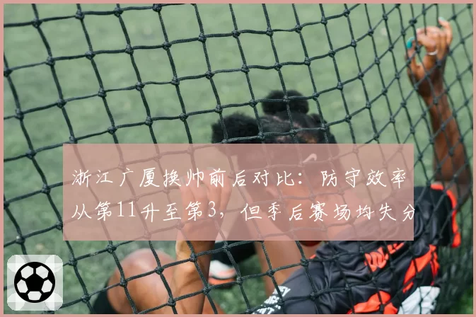 浙江广厦换帅前后对比：防守效率从第11升至第3，但季后赛场均失分增加4.5
