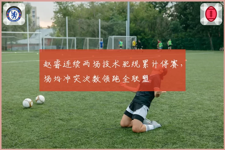 赵睿连续两场技术犯规累计停赛，场均冲突次数领跑全联盟