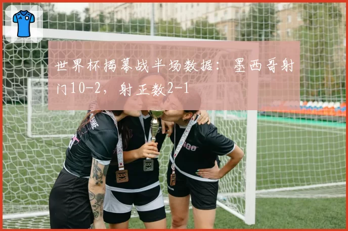 世界杯揭幕战半场数据:墨西哥射门10-2,射正数2-1