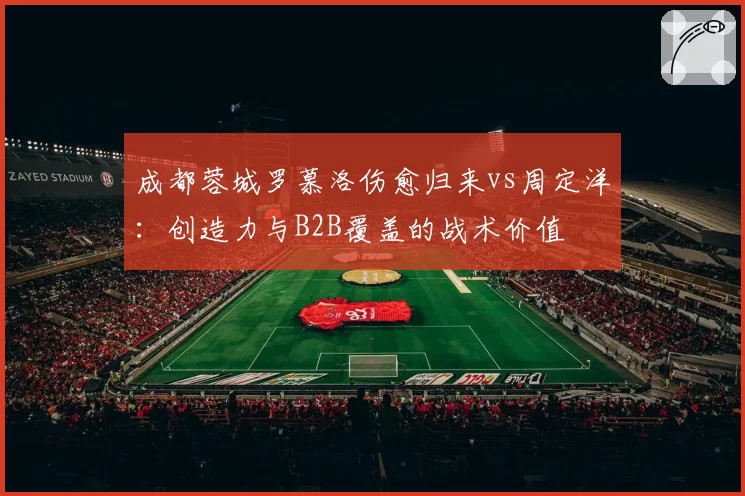 成都蓉城罗慕洛伤愈归来vs周定洋:创造力与B2B覆盖的战术价值