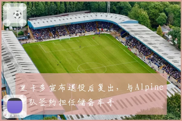 里卡多宣布退役后复出，与Alpine车队签约担任储备车手