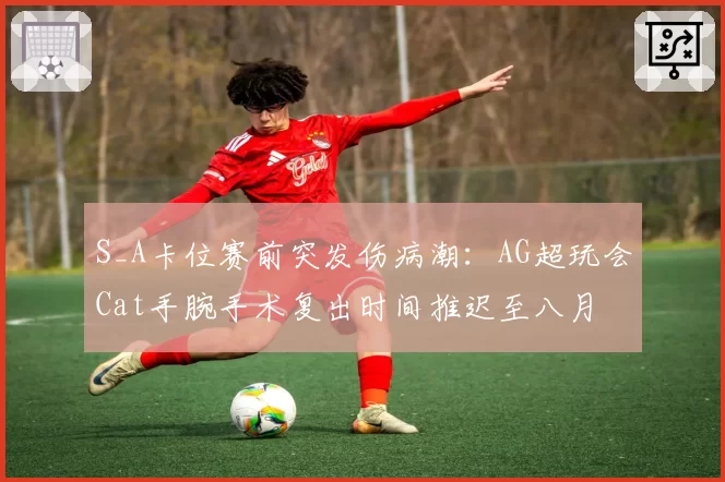 S_A卡位赛前突发伤病潮：AG超玩会Cat手腕手术复出时间推迟至八月