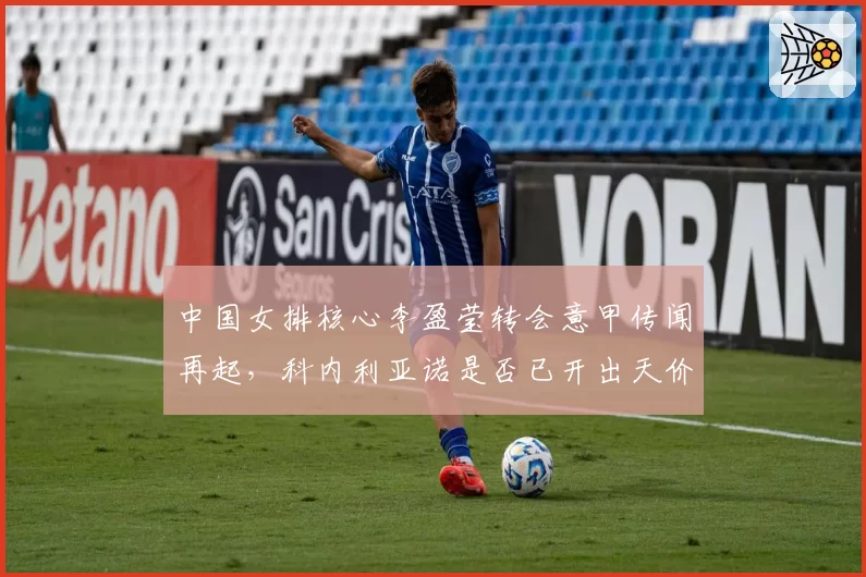 中国女排核心李盈莹转会意甲传闻再起，科内利亚诺是否已开出天价合同？