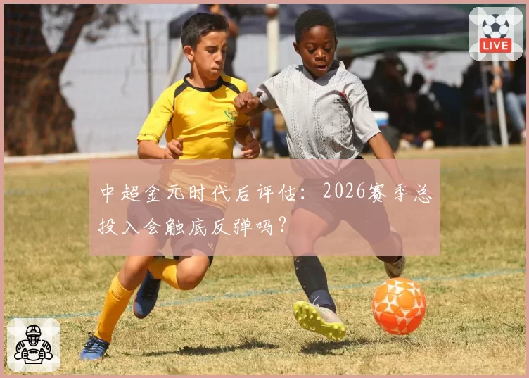 中超金元时代后评估：2026赛季总投入会触底反弹吗？