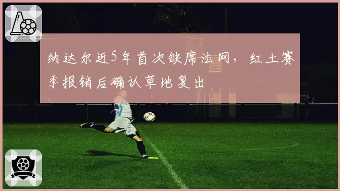 纳达尔近5年首次缺席法网，红土赛季报销后确认草地复出