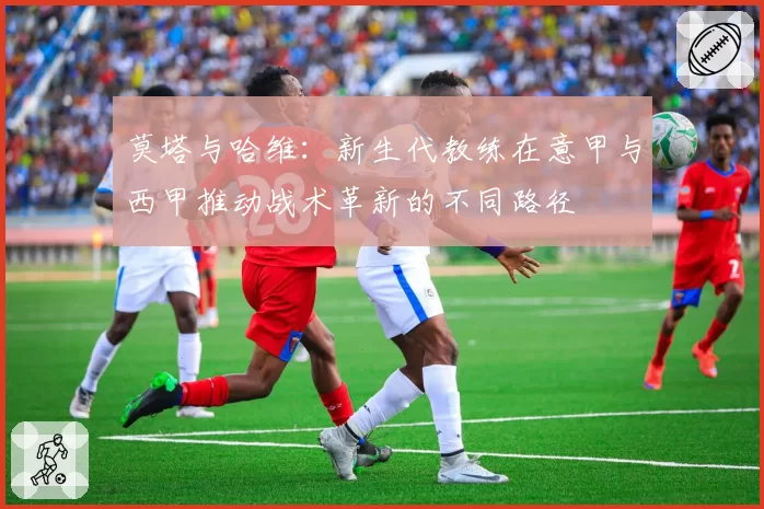 莫塔与哈维：新生代教练在意甲与西甲推动战术革新的不同路径