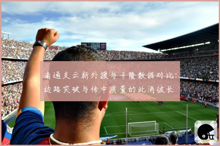 南通支云新外援与卡隆数据对比：边路突破与传中质量的此消彼长