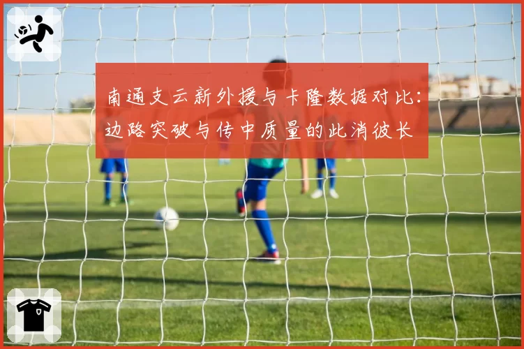 南通支云新外援与卡隆数据对比：边路突破与传中质量的此消彼长